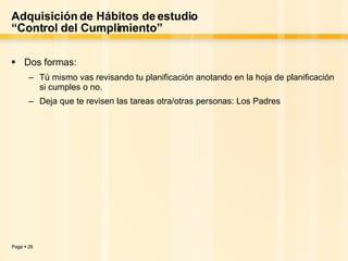 Adquisición de Hábitos de estudio “Control del Cumplimiento” Dos formas: Tú mismo vas revisando tu planificación anotando en la hoja de planificación si cumples o no. Deja que te revisen las tareas otra/otras personas: Los Padres 