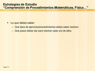 Estrategias de Estudio “Comprensión de Procedimientos:Matemáticas, Física…” Lo que debes saber: Qué tipos de ejercicios/procedimientos debes saber resolver.  Qué pasos debes dar para resolver cada uno de ellos. 
