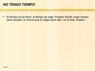 NO TENGO TIEMPO El tiempo no se tiene, el tiempo se coge. Puedes decidir coger tiempo para estudiar, lo mismo que lo coges para salir, ver la tele, chatear… 