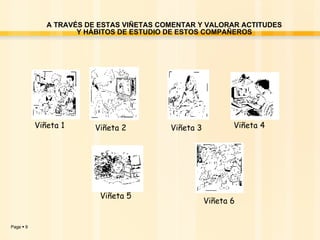 A TRAVÉS DE ESTAS VIÑETAS COMENTAR Y VALORAR ACTITUDES Y HÁBITOS DE ESTUDIO DE ESTOS COMPAÑEROS Viñeta 1 Viñeta 2 Viñeta 3 Viñeta 4 Viñeta 5 Viñeta 6 