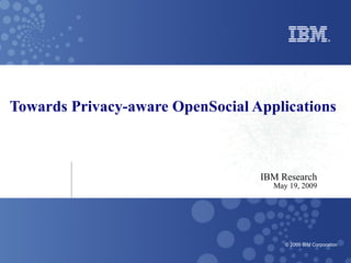 Towards Privacy-aware OpenSocial Applications IBM Research May 19, 2009 
