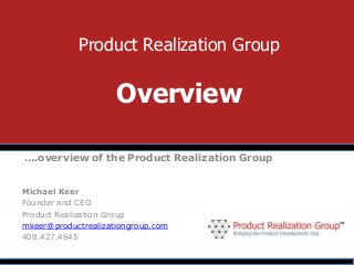 Product Realization Group

                                              Overview

        ….overview of the Product Realization Group


       Michael Keer
       Founder and CEO
       Product Realization Group
       mkeer@productrealizationgroup.com
       408.427.4645
©Product Realization Group, Inc., 2013 Pg 1
 