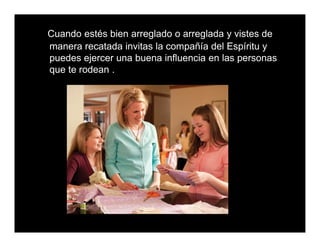 Cuando estés bien arreglado o arreglada y vistes de
manera recatada invitas la compañía del Espíritu y
puedes ejercer una buena influencia en las personas
que te rodean .
 