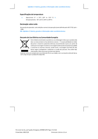 Apêndice E: Bateria, garantia e informações sobre assistência técnica
File name: hp 12c_user's guide_Portuguese_HDPMBF12P47Page: 37 of218
Printed Date:2005/7/29 Dimension: 14.8 cm x 21cm
Especificaçõesde temperatura
 Operacional: 0° a 55°C (32º to 131º F) 
Armazenamento: –40° a 65°C (–40º to 149º F)
Declaração sobre ruído
Na posição do operador, sob condições normais de operação (como definido pela ISO 7779): LpA <
70dB.
206 Apêndice E: Bateria, garantia e informações sobre assistência técnica
Descarte de Lixo Elétrico na Comunidade Européia
Este símbolo encontrado no produto ou na embalagem indica que o produto não
deve ser descartado no lixo doméstico comum. É responsabilidade do cliente
descartar o material usado (lixo elétrico), encaminhando-o para um ponto de
coleta para reciclagem.Acoleta ea reciclagemseletivas dessetipodelixoajudarão
a conservar as reservas naturais; sendo assim, a reciclagem será feita de uma
forma segura, protegendo o ambiente e a saúde das pessoas. Para obter mais
informações sobre locais que reciclam esse tipo de
material, entre em contato com o escritório da HP em sua cidade, com o serviço de coleta de lixo ou
com a loja em que o produto foi adquirido.
 