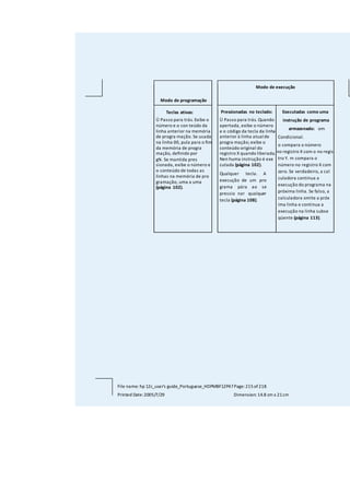Índice de teclas de programação 215
File name: hp 12c_user's guide_Portuguese_HDPMBF12P47Page:215of218
Printed Date:2005/7/29 Dimension: 14.8 cm x 21cm
Modo de programação
Modo de execução
Teclas ativas:
Ü Passo para trás. Exibe o
número e o con teúdo da
linha anterior na memória
de progra mação. Se usada
na linha 00, pula para o fim
da memória de progra
mação, definido por
gN. Se mantida pres
sionada, exibe o número e
o conteúdo de todas as
linhas na memória de pro
gramação, uma a uma
(página 102).
Pressionadas no teclado:
Ü Passo para trás. Quando
apertada, exibe o número
e o código da tecla da linha
anterior à linha atualde
progra mação; exibe o
conteúdo original do
registro X quando liberada.
Nen huma instrução é exe
cutada (página 102).
Qualquer tecla. A
execução de um pro
grama pára ao se
pressio nar qualquer
tecla (página 108).
Executadas como uma
instrução de programa
armazenado: om
Condicional.
o compara o número
no registro X com o no regis
tro Y. m compara o
número no registro X com
zero. Se verdadeiro, a cal
culadora continua a
execução do programa na
próxima linha. Se falso, a
calculadora omite a próx
ima linha e continua a
execução na linha subse
qüente (página 113).
 