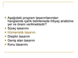 Aşağıdaki program tasarımlarından hangisinde içerik belirlemede ihtiyaç analizine yer ve önem verilmektedir? Süreç tasarımı Hümanistik tasarım Disiplin tasarım Geniş alan tasarım Konu tasarımı 