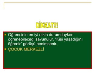 Öğrencinin en iyi etkin durumdayken öğrenebileceği savunulur. “Kişi yaşadığını öğrenir” görüşü benimsenir. ÇOCUK MERKEZLİ DİKKAT!!! 