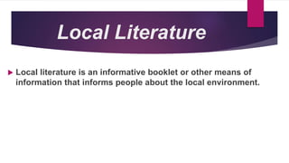 Local Literature
 Local literature is an informative booklet or other means of
information that informs people about the local environment.
 