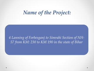 Name of the Project:
4 Lanning of Forbesganj to Simrahi Section of NH-
57 from KM: 230 to KM 190 in the state of Bihar
 