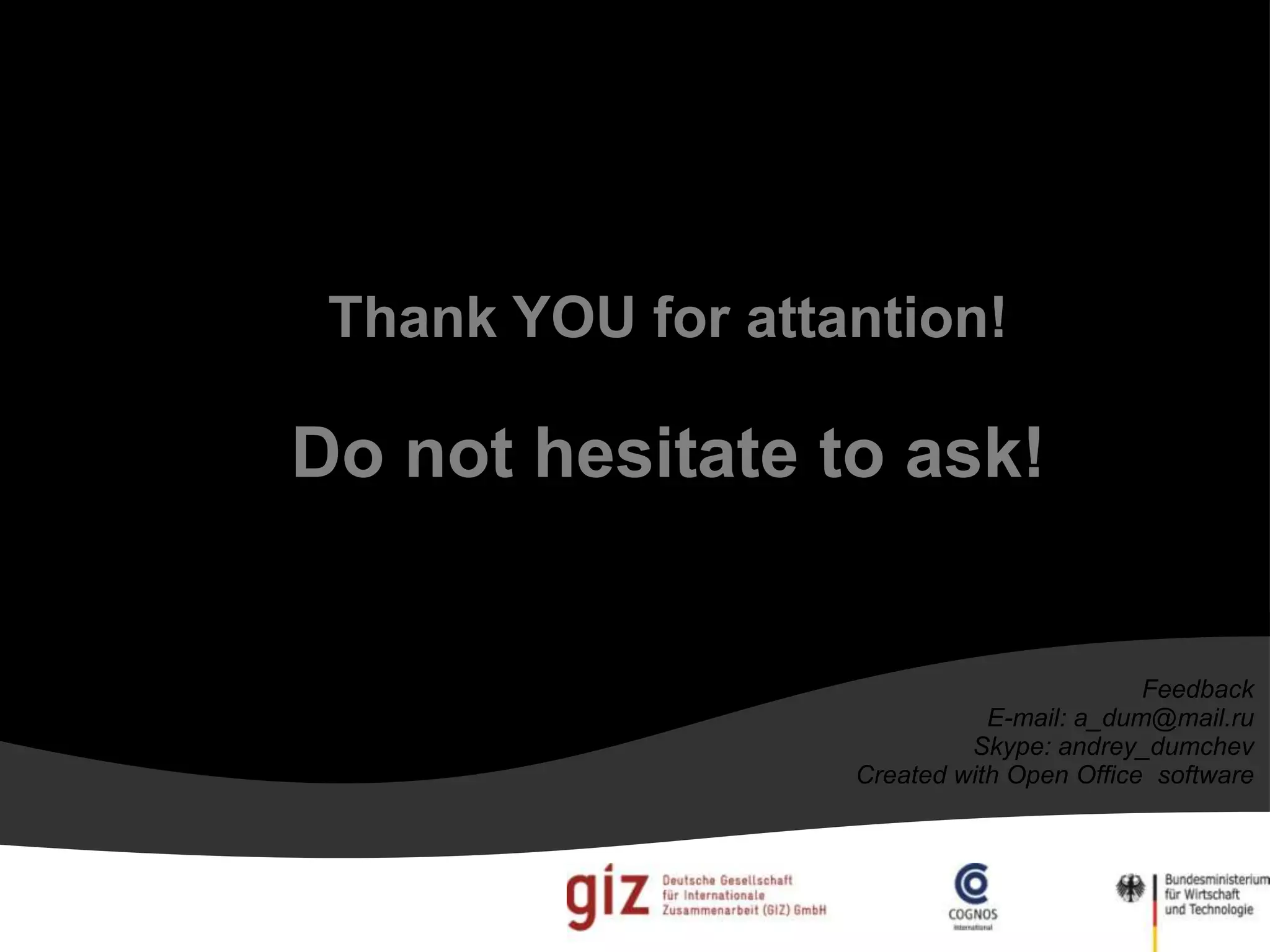 Thank YOU for attantion!
Do not hesitate to ask!
Feedback
E-mail: a_dum@mail.ru
Skype: andrey_dumchev
Created with Open Office software
 