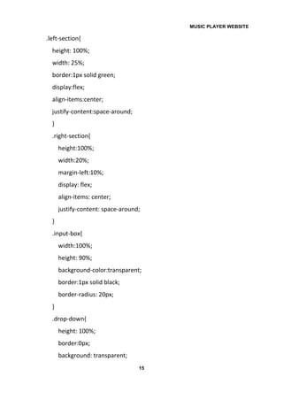 MUSIC PLAYER WEBSITE
15
.left-section{
height: 100%;
width: 25%;
border:1px solid green;
display:flex;
align-items:center;
justify-content:space-around;
}
.right-section{
height:100%;
width:20%;
margin-left:10%;
display: flex;
align-items: center;
justify-content: space-around;
}
.input-box{
width:100%;
height: 90%;
background-color:transparent;
border:1px solid black;
border-radius: 20px;
}
.drop-down{
height: 100%;
border:0px;
background: transparent;
 