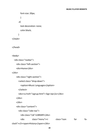 MUSIC PLAYER WEBSITE
20
font-size: 20px;
}
.a{
text-decoration: none;
color:black;
}
</style>
</head>
<body>
<div class="navbar">
<div class="left-section">
<div>Home</div>
</div>
<div class="right-section">
<select class="drop-down">
<option>Music Languages</option>
</select>
<div><a href="signup.html"> Sign Up</a></div>
</div>
</div>
<div class="content">
<div class="side-nav">
<div class="Lib">LIBRARY</div>
<div class="menu"><i class="icon far fa-
clock"></i><span>History</span></div>
 