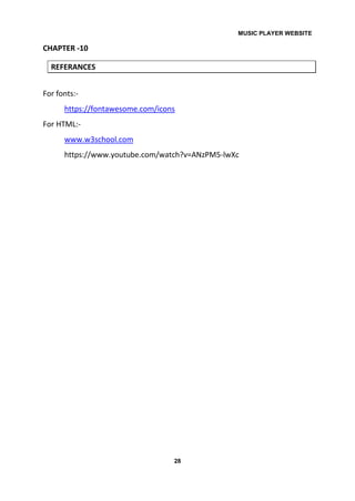 MUSIC PLAYER WEBSITE
28
CHAPTER -10
REFERANCES
For fonts:-
https://fontawesome.com/icons
For HTML:-
www.w3school.com
https://www.youtube.com/watch?v=ANzPM5-lwXc
 