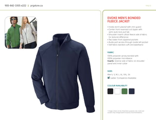 905-842-3355 x222 | prgstore.ca                                                                  PAGE 8




                                  EVOKE MEN’S BONDED
                                  FLEECE JACKET
                                  • Inside storm placket with chin guard
                                  • Center front reversed coil zipper with
                                    semi-auto lock pull tab
                                  • Shoulder inserts utilize fleece side of fabric
                                    for textural difference
                                  • Two lower front zippered pockets
                                  • Audio port access through inside left pocket
                                  • Self fabric banded cuffs and waistband


                                  FABRIC
                                  100% polyester jersey bonded with
                                  100% polyester microfleece
                                  Inserts: reverse side of fabric on shoulder
                                  panel and inner collar


                                  SIZES
                                  Men’s: S, M, L, XL, XXL, 3X
                                  4
                                  q Ladies’ Companion Available


                                  COLOUR AVAILABILITY




                                  * Images shown are for illustration purposes only. Scale and
                                  location may change based on factory recommendations.
 