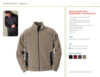 905-842-3355 x222 | prgstore.ca                                                                  PAGE 9




                                  MEN’S JACKET WITH
                                  WINDSMARTTM TECHNOLOGY
                                  • Front and back features WindsmartTM
                                    mesh lining
                                  • Contrast laser welded front pockets
                                  • Outer contrast decorative overlock
                                    stitch detail
                                  • Adjustable elastic shock cord at hem for
                                    superior wearing ease
                                  • Full reverse coil zipper
                                  • EZEM System®
                                  • Easy care


                                  FABRIC
                                  100% polyester microfleece, anti-pill


                                  SIZES
                                  Men’s: S, M, L, XL, XXL, 3X, 4X, 5X
                                  4
                                  q Ladies’ Companion Available


                                  COLOUR AVAILABILITY




                                  * Images shown are for illustration purposes only. Scale and
                                  location may change based on factory recommendations.
 
