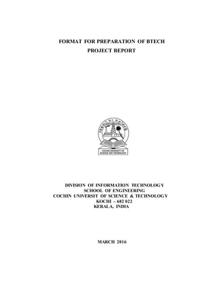 FORMAT FOR PREPARATION OF BTECH
PROJECT REPORT
DIVISION OF INFORMATION TECHNOLOGY
SCHOOL OF ENGINEERING
COCHIN UNIVERSIT OF SCIENCE & TECHNOLOGY
KOCHI – 682 022
KERALA, INDIA
MARCH 2016
 