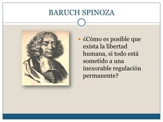 BARUCH SPINOZA
 ¿Cómo es posible que
exista la libertad
humana, si todo está
sometido a una
inexorable regulación
permanente?
 