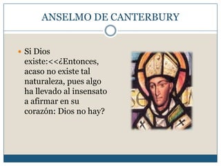 ANSELMO DE CANTERBURY
 Si Dios
existe:<<¿Entonces,
acaso no existe tal
naturaleza, pues algo
ha llevado al insensato
a afirmar en su
corazón: Dios no hay?
 