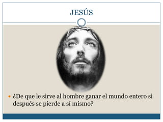 JESÚS
 ¿De que le sirve al hombre ganar el mundo entero si
después se pierde a sí mismo?
 