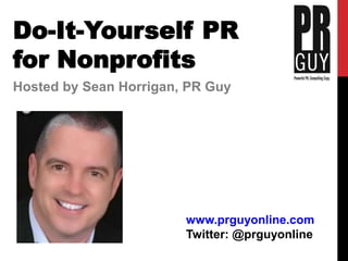 Do-It-Yourself PR 
for Nonprofits 
	 Hosted by Sean Horrigan, PR Guy 
www.prguyonline.com 
Twitter: @prguyonline 
 