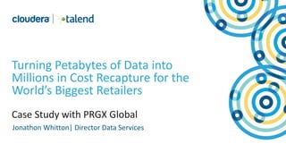 1
© Cloudera, Inc. All rights reserved.
© PRGX Global, Inc. All Rights Reserved
Turning Petabytes of Data into
Millions in Cost Recapture for the
World’s Biggest Retailers
Case Study with PRGX Global
Jonathon Whitton| Director Data Services
 