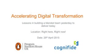 Accelerating Digital Transformation
Lessons in building a blended team yesterday to
deliver today
Location: Right here, Right now!
Date: 29th April 2015
 