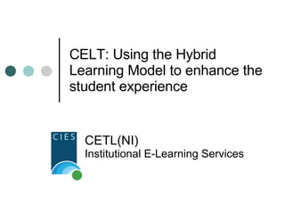 CELT: Using the Hybrid Learning Model to enhance the student experience CETL(NI)  Institutional E-Learning Services 