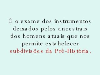 É o exame dos instrumentos deixados pelos ancestrais dos homens atuais que nos permite estabelecer  subdivisões da Pré-História. 