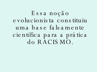Essa noção evolucionista constituiu uma base falsamente científica para a prática do RACISMO. 