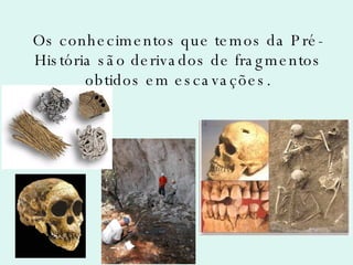 Os conhecimentos que temos da Pré-História são derivados de fragmentos obtidos em escavações. 