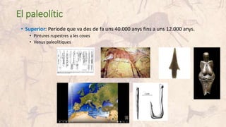 El paleolític
• Superior: Període que va des de fa uns 40.000 anys fins a uns 12.000 anys.
• Pintures rupestres a les coves
• Venus paleolítiques
 