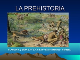 LA PREHISTORIALA PREHISTORIA
CLAUDIA R. y SARA B. 6º E.P. C.E.I.P “Santos Mártires” Córdoba.
 