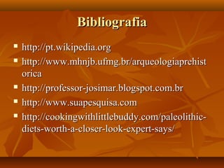 BibliografiaBibliografia
 http://pt.wikipedia.orghttp://pt.wikipedia.org
 http://www.mhnjb.ufmg.br/arqueologiaprehisthttp://www.mhnjb.ufmg.br/arqueologiaprehist
oricaorica
 http://professor-josimar.blogspot.com.brhttp://professor-josimar.blogspot.com.br
 http://www.suapesquisa.comhttp://www.suapesquisa.com
 http://cookingwithlittlebuddy.com/paleolithic-http://cookingwithlittlebuddy.com/paleolithic-
diets-worth-a-closer-look-expert-says/diets-worth-a-closer-look-expert-says/
 