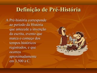 Definição de Pré-HistóriaDefinição de Pré-História
A Pré-história correspondeA Pré-história corresponde
ao período da Históriaao período da História
que antecede a invençãoque antecede a invenção
da escrita, evento queda escrita, evento que
marca o começo dosmarca o começo dos
tempos históricostempos históricos
registrados, e queregistrados, e que
ocorreuocorreu
aproximadamenteaproximadamente
em 3.500 a C.em 3.500 a C.
 