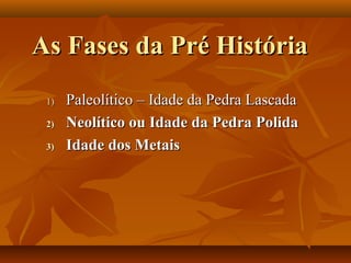 As Fases da Pré HistóriaAs Fases da Pré História
1)1) Paleolítico – Idade da Pedra LascadaPaleolítico – Idade da Pedra Lascada
2)2) Neolítico ou Idade da Pedra PolidaNeolítico ou Idade da Pedra Polida
3)3) Idade dos MetaisIdade dos Metais
 