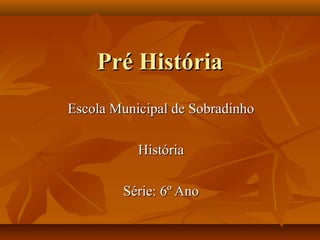 Pré HistóriaPré História
Escola Municipal de SobradinhoEscola Municipal de Sobradinho
HistóriaHistória
Série: 6º AnoSérie:...