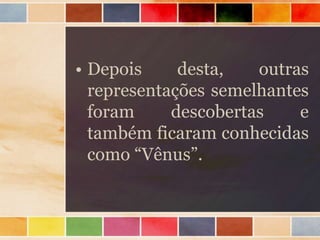 • Depois desta, outras
representações semelhantes
foram descobertas e
também ficaram conhecidas
como “Vênus”.
 
