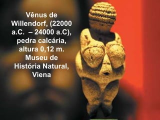 Vênus de
Willendorf, (22000
a.C. – 24000 a.C),
pedra calcária,
altura 0,12 m.
Museu de
História Natural,
Viena
 