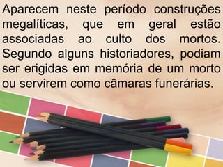 Aparecem neste período construções
megalíticas, que em geral estão
associadas ao culto dos mortos.
Segundo alguns historiadores, podiam
ser erigidas em memória de um morto
ou servirem como câmaras funerárias.
 
