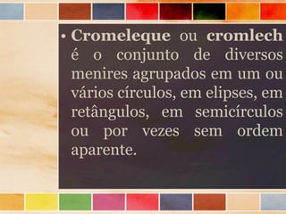 • Cromeleque ou cromlech
é o conjunto de diversos
menires agrupados em um ou
vários círculos, em elipses, em
retângulos, em semicírculos
ou por vezes sem ordem
aparente.
 