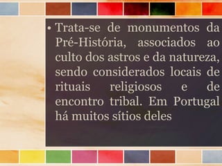 • Trata-se de monumentos da
Pré-História, associados ao
culto dos astros e da natureza,
sendo considerados locais de
rituais religiosos e de
encontro tribal. Em Portugal
há muitos sítios deles
 