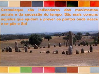 Cromeleque são indicadores dos movimentos
astrais e da sucessão do tempo. São mais comuns
aqueles que ajudam a prever os pontos onde nasce
e se põe o Sol
 