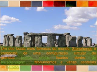 Um dos locais mais famosos do mundo, Stonehenge é
composto de uma configuração circular de
grandes pedras eretas fixados dentro de
terraplenagem . Monumentos e várias centenas
de túmulos .
 