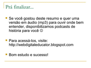 Prá finalizar...
   Se você gostou deste resumo e quer uma
    versão em áudio (mp3) para ouvir onde bem
    entender, disponibilizamos podcasts de
    história para você 

   Para acessá-los, visite:
    http://webdigitaleducator.blogspot.com

   Bom estudo e sucesso!
 