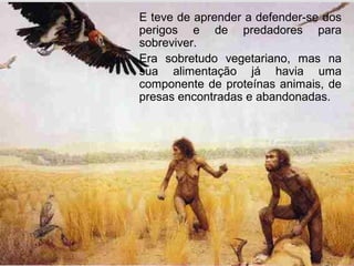 E teve de aprender a defender-se dos
perigos e de predadores para
sobreviver.
Era sobretudo vegetariano, mas na
sua alimentação já havia uma
componente de proteínas animais, de
presas encontradas e abandonadas.
 