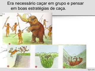 Era necessário caçar em grupo e pensar
em boas estratégias de caça.
 