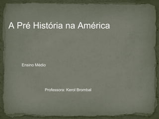 A Pré História na América Ensino Médio Professora: Kerol Brombal 