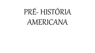 PRÉ- HISTÓRIA
AMERICANA
 