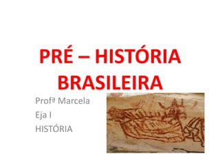 PRÉ – HISTÓRIA
  BRASILEIRA
Profª Marcela
Eja I
HISTÓRIA
 