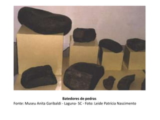 Batedores de pedras
Fonte: Museu Anita Garibaldi - Laguna- SC - Foto: Leide Patrícia Nascimento
 
